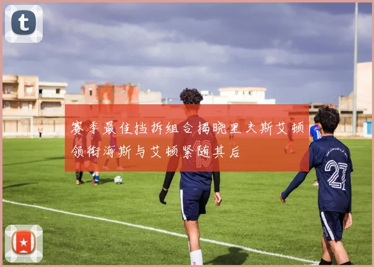 赛季最佳挡拆组合揭晓里夫斯艾顿领衔海斯与艾顿紧随其后