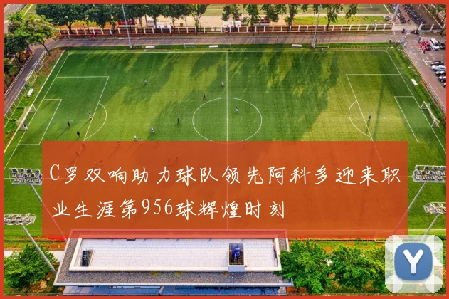 C罗双响助力球队领先阿科多迎来职业生涯第956球辉煌时刻