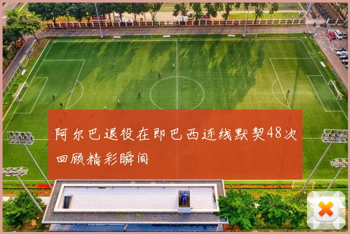 阿尔巴退役在即巴西连线默契48次回顾精彩瞬间