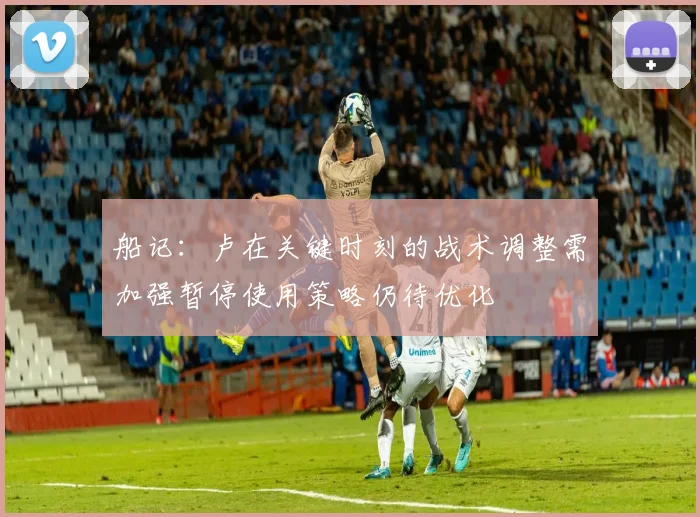 船记：卢在关键时刻的战术调整需加强暂停使用策略仍待优化