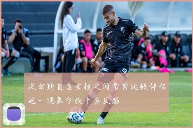 皮尔斯直言女性之间常常比较伴侣这一现象令我十分反感