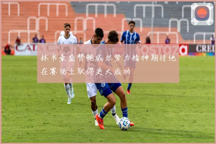 林书豪盛赞鲍威尔努力精神期待他在赛场上取得更大成功