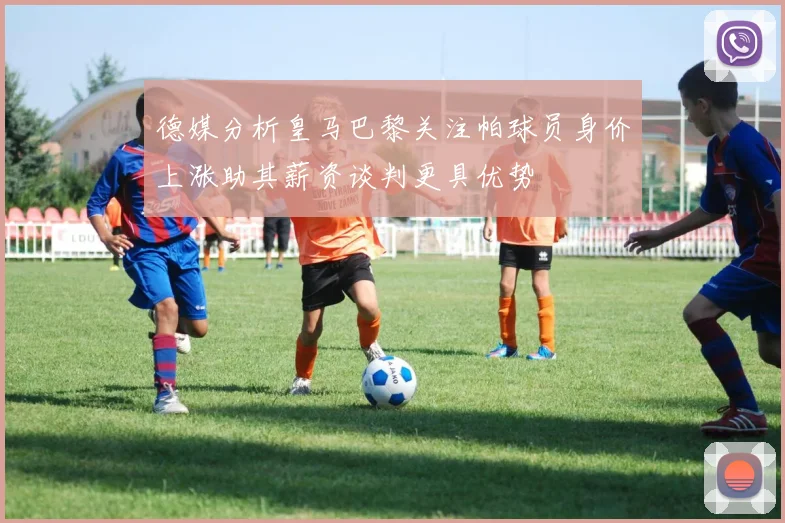 德媒分析皇马巴黎关注帕球员身价上涨助其薪资谈判更具优势