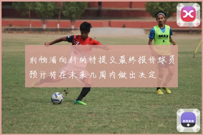 利物浦向科纳特提交最终报价球员预计将在未来几周内做出决定