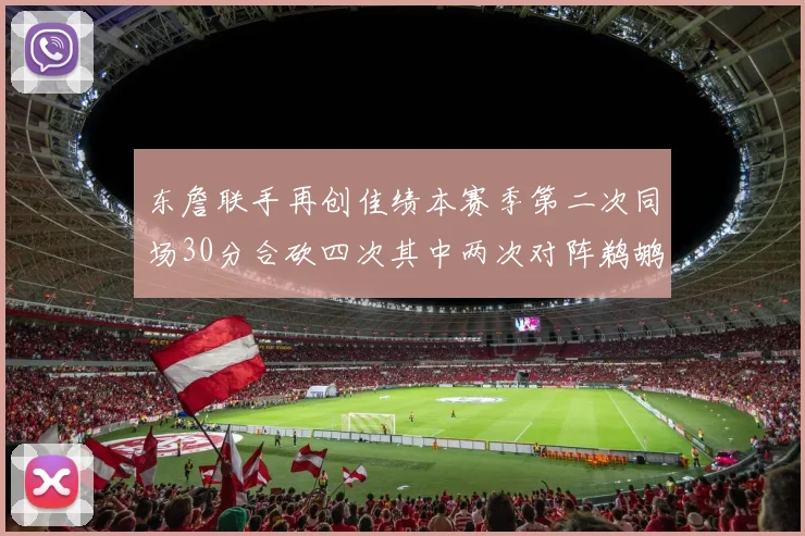 东詹联手再创佳绩本赛季第二次同场30分合砍四次其中两次对阵鹈鹕