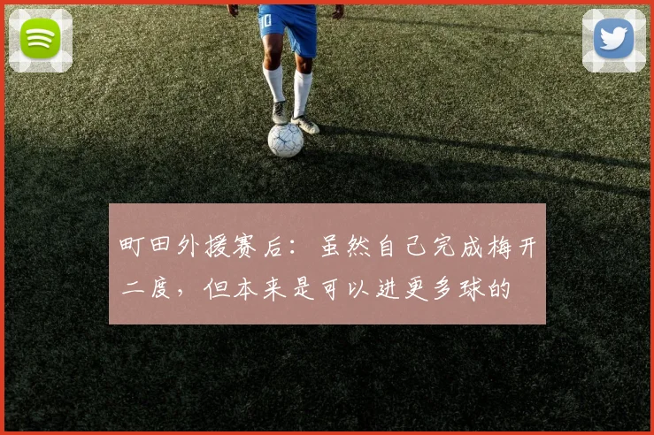 町田外援赛后：虽然自己完成梅开二度，但本来是可以进更多球的