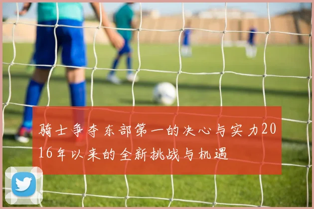 骑士争夺东部第一的决心与实力2016年以来的全新挑战与机遇