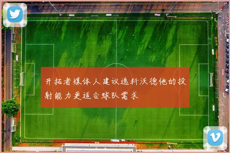 开拓者媒体人建议选科沃德他的投射能力更适合球队需求