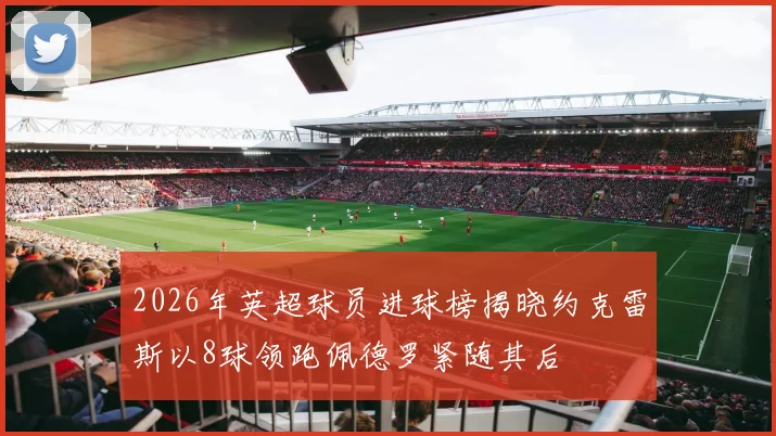 2026年英超球员进球榜揭晓约克雷斯以8球领跑佩德罗紧随其后