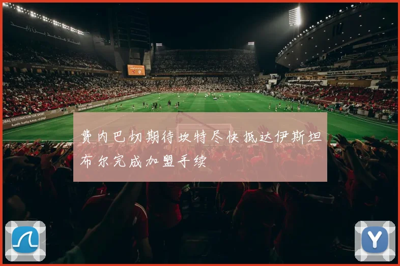费内巴切期待坎特尽快抵达伊斯坦布尔完成加盟手续
