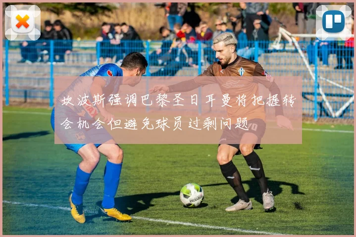 坎波斯强调巴黎圣日耳曼将把握转会机会但避免球员过剩问题
