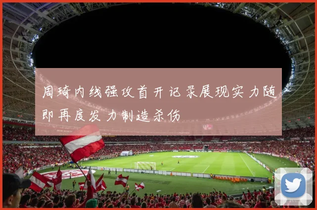 周琦内线强攻首开记录展现实力随即再度发力制造杀伤