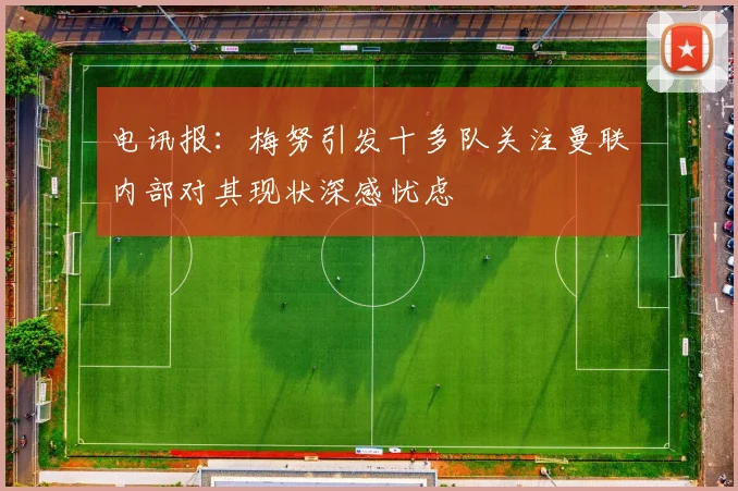 电讯报：梅努引发十多队关注曼联内部对其现状深感忧虑