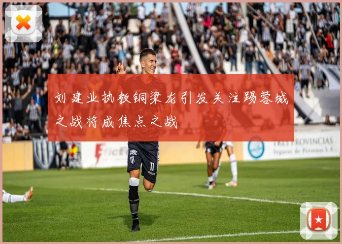 刘建业执教铜梁龙引发关注踢蓉城之战将成焦点之战