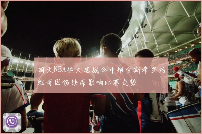 明天NBA热火客战公牛维金斯希罗约维奇因伤缺席影响比赛走势