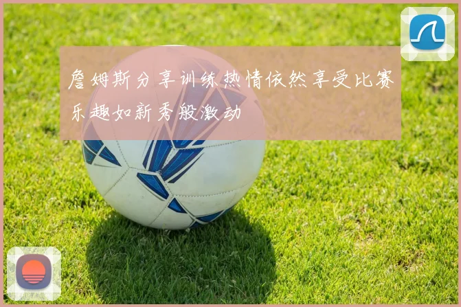 詹姆斯分享训练热情依然享受比赛乐趣如新秀般激动