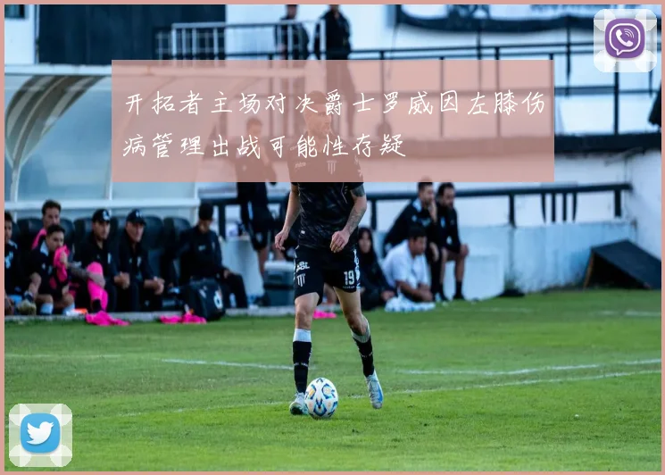 开拓者主场对决爵士罗威因左膝伤病管理出战可能性存疑