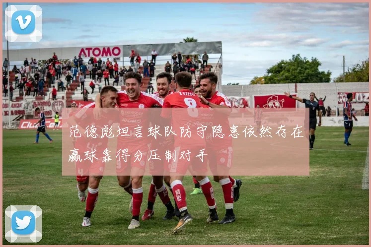范德彪坦言球队防守隐患依然存在赢球靠得分压制对手