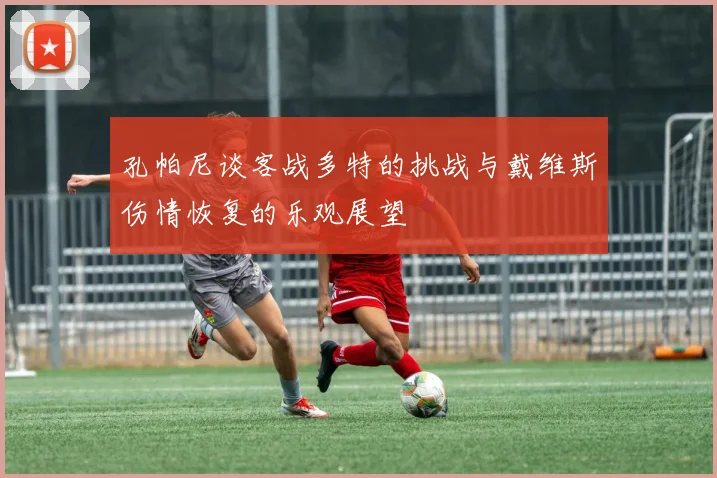 孔帕尼谈客战多特的挑战与戴维斯伤情恢复的乐观展望
