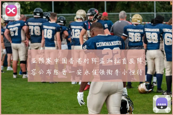 亚预赛中国香港对阵孟加拉首发阵容公布陈晋一安永佳领衔李小恒待命
