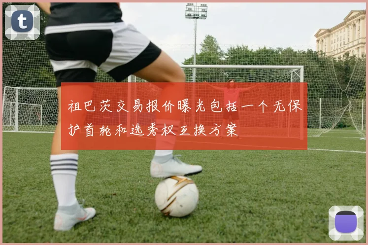 祖巴茨交易报价曝光包括一个无保护首轮和选秀权互换方案