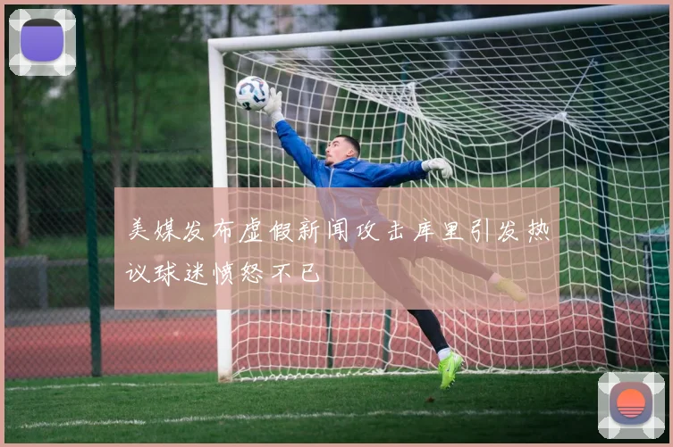美媒发布虚假新闻攻击库里引发热议球迷愤怒不已